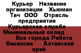 Курьер › Название организации ­ Хьюман Тач, ООО › Отрасль предприятия ­ Курьерская служба › Минимальный оклад ­ 25 000 - Все города Работа » Вакансии   . Алтайский край